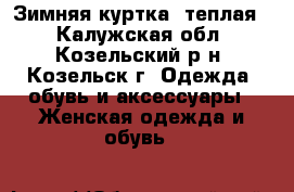 Зимняя куртка, теплая! - Калужская обл., Козельский р-н, Козельск г. Одежда, обувь и аксессуары » Женская одежда и обувь   